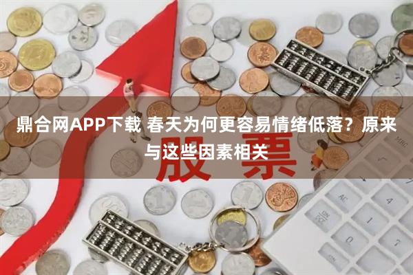 鼎合网APP下载 春天为何更容易情绪低落?原来与这些因素相关