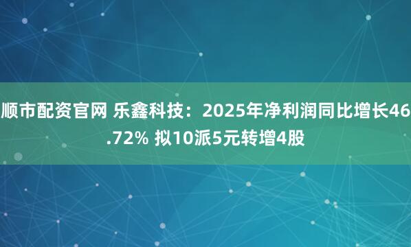 顺市配资官网 乐鑫科技：2025年净利润同比增长46.72% 拟10派5元转增4股