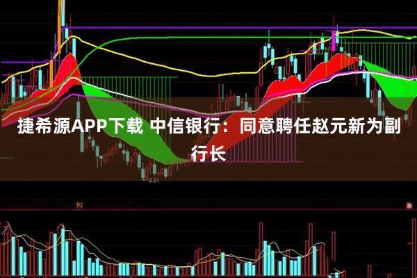 捷希源APP下载 中信银行：同意聘任赵元新为副行长