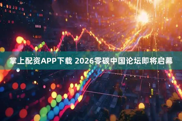 掌上配资APP下载 2026零碳中国论坛即将启幕