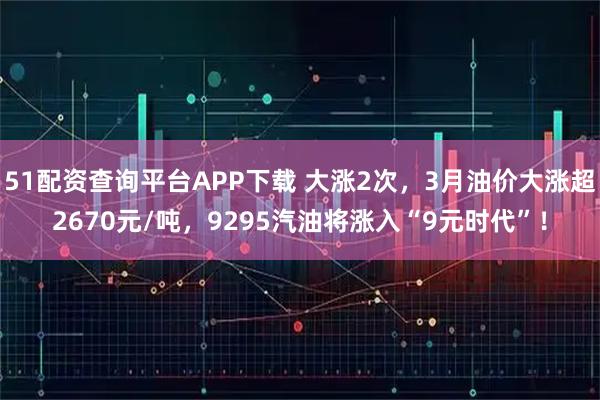 51配资查询平台APP下载 大涨2次，3月油价大涨超2670元/吨，9295汽油将涨入“9元时代”！