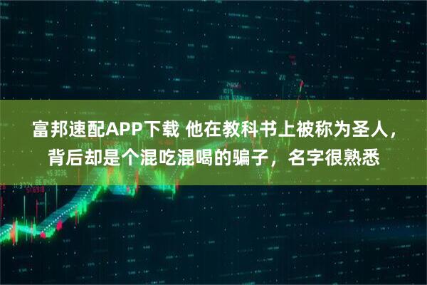富邦速配APP下载 他在教科书上被称为圣人，背后却是个混吃混喝的骗子，名字很熟悉