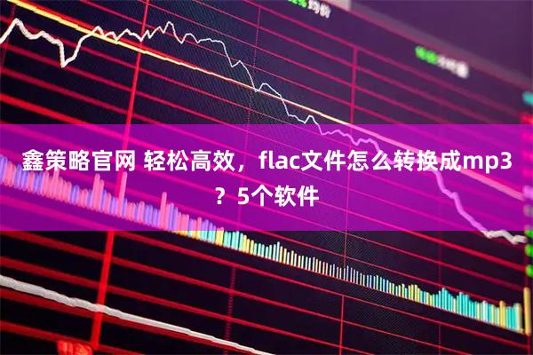 鑫策略官网 轻松高效，flac文件怎么转换成mp3？5个软件