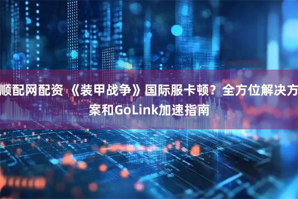 顺配网配资 《装甲战争》国际服卡顿？全方位解决方案和GoLink加速指南