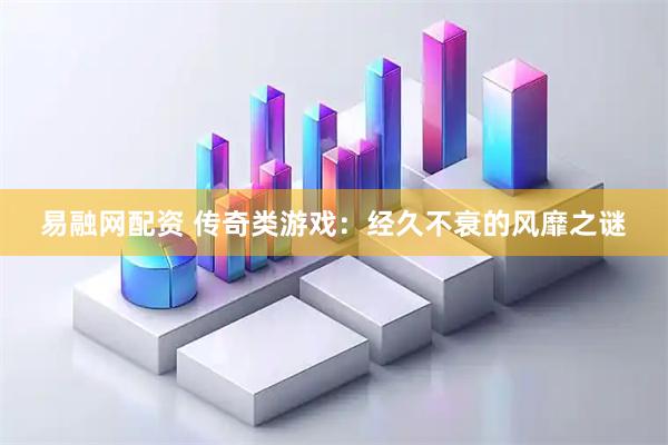 易融网配资 传奇类游戏：经久不衰的风靡之谜