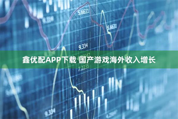 鑫优配APP下载 国产游戏海外收入增长