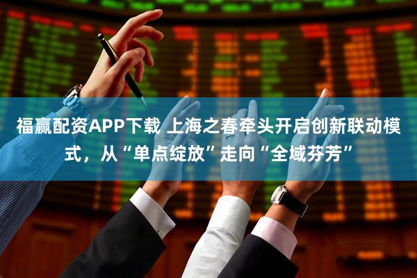 福赢配资APP下载 上海之春牵头开启创新联动模式,从“单点绽放”走向“全域芬芳”