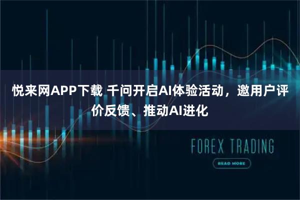 悦来网APP下载 千问开启AI体验活动，邀用户评价反馈、推动AI进化
