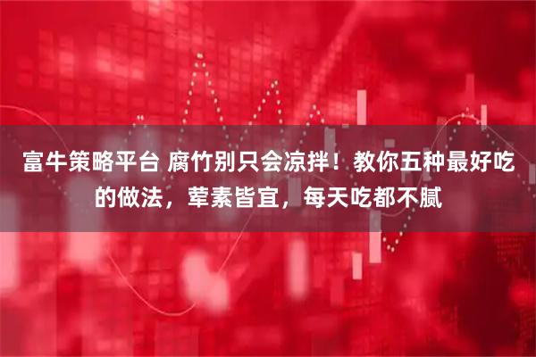 富牛策略平台 腐竹别只会凉拌！教你五种最好吃的做法，荤素皆宜，每天吃都不腻