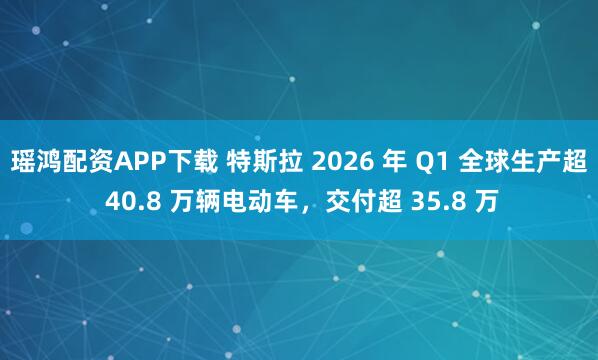 瑶鸿配资APP下载 特斯拉 2026 年 Q1 全球生产超 40.8 万辆电动车，交付超 35.8 万