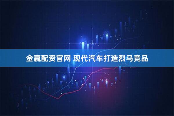 金赢配资官网 现代汽车打造烈马竞品