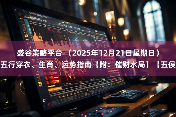 盛谷策略平台 (2025年12月21日星期日)五行穿衣、生肖、运势指南【附:催财水局】【五侯