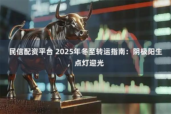 民信配资平台 2025年冬至转运指南:阴极阳生,点灯迎光