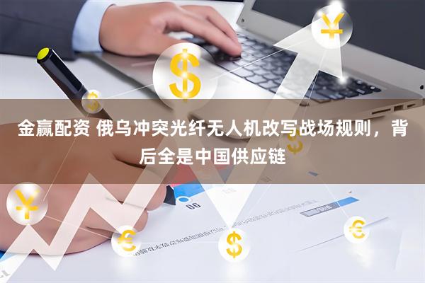 金赢配资 俄乌冲突光纤无人机改写战场规则，背后全是中国供应链
