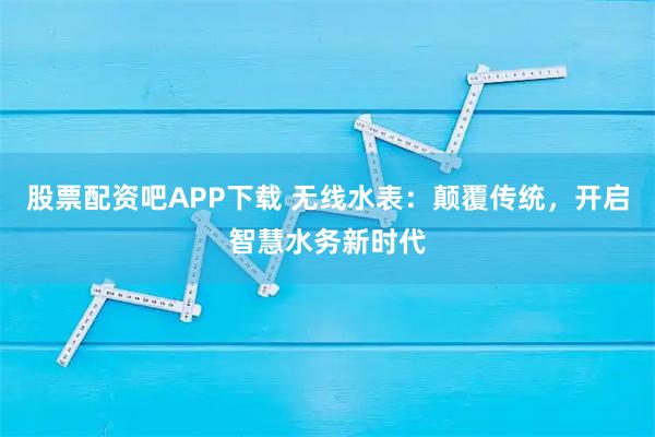 股票配资吧APP下载 无线水表：颠覆传统，开启智慧水务新时代