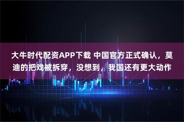 大牛时代配资APP下载 中国官方正式确认，莫迪的把戏被拆穿，没想到，我国还有更大动作