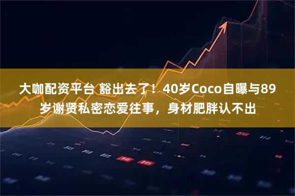 大咖配资平台 豁出去了！40岁Coco自曝与89岁谢贤私密恋爱往事，身材肥胖认不出