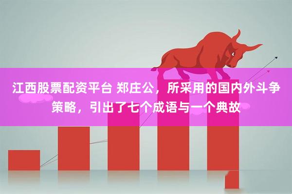 江西股票配资平台 郑庄公，所采用的国内外斗争策略，引出了七个成语与一个典故
