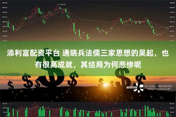 添利富配资平台 通晓兵法儒三家思想的吴起，也有很高成就，其结局为何悲惨呢