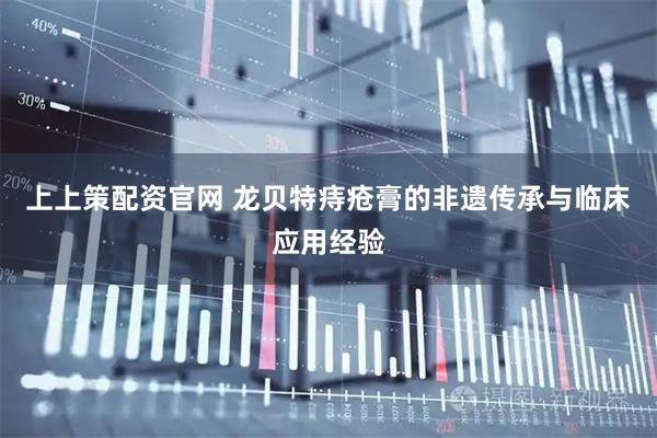 上上策配资官网 龙贝特痔疮膏的非遗传承与临床应用经验