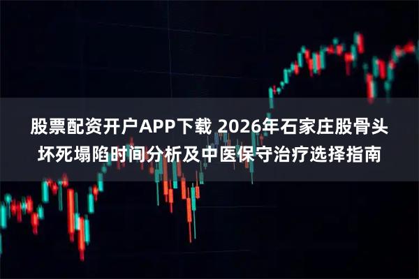 股票配资开户APP下载 2026年石家庄股骨头坏死塌陷时间分析及中医保守治疗选择指南