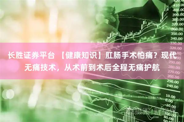 长胜证券平台 【健康知识】肛肠手术怕痛？现代无痛技术，从术前到术后全程无痛护航